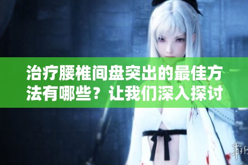 治疗腰椎间盘突出的最佳方法有哪些？让我们深入探讨这些有效途径。