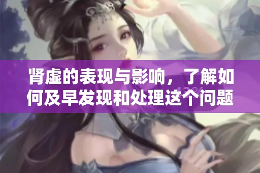 肾虚的表现与影响，了解如何及早发现和处理这个问题