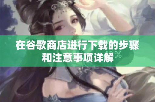 在谷歌商店进行下载的步骤和注意事项详解
