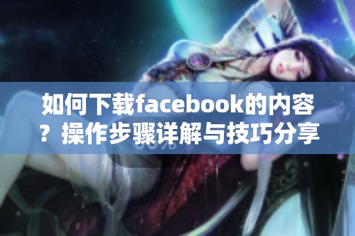 如何下载facebook的内容？操作步骤详解与技巧分享