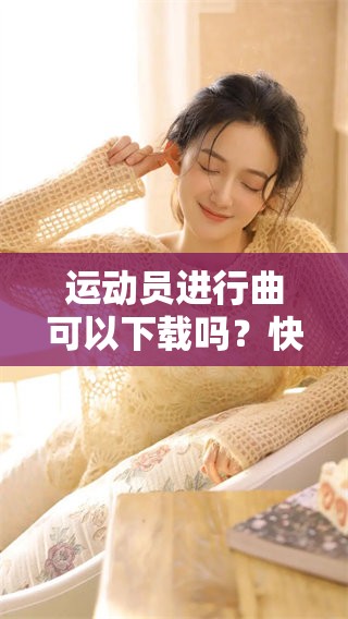 运动员进行曲可以下载吗？快来获取运动员进行曲的下载方式吧！