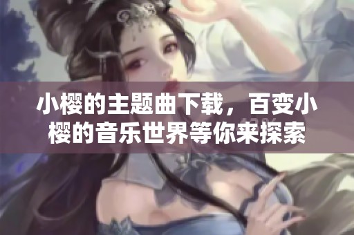 小樱的主题曲下载，百变小樱的音乐世界等你来探索