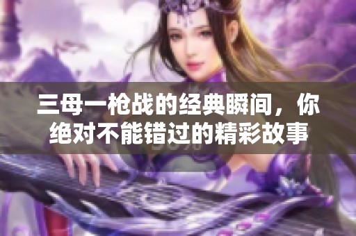 三母一枪战的经典瞬间，你绝对不能错过的精彩故事