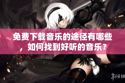 免费下载音乐的途径有哪些，如何找到好听的音乐？