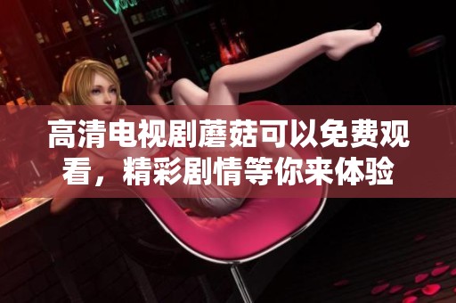 高清电视剧蘑菇可以免费观看，精彩剧情等你来体验