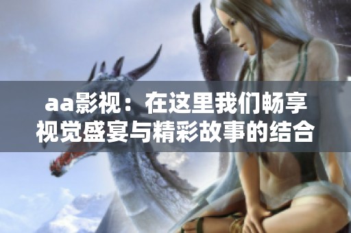 aa影视：在这里我们畅享视觉盛宴与精彩故事的结合！