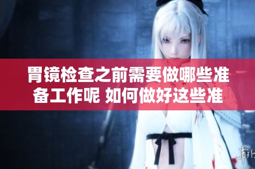 胃镜检查之前需要做哪些准备工作呢 如何做好这些准备呢