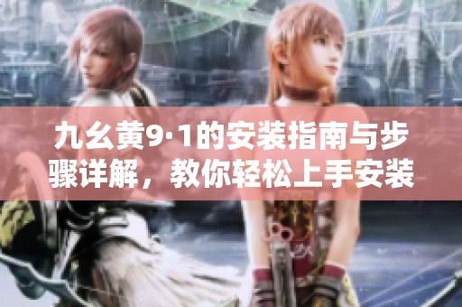 九幺黄9·1的安装指南与步骤详解，教你轻松上手安装新版本
