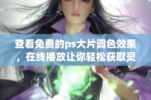 查看免费的ps大片调色效果，在线播放让你轻松获取灵感