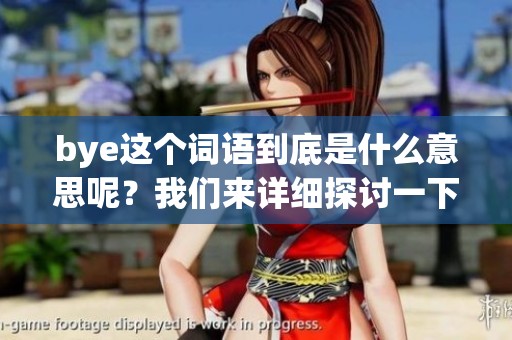 bye这个词语到底是什么意思呢？我们来详细探讨一下吧