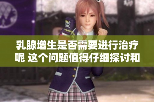 乳腺增生是否需要进行治疗呢 这个问题值得仔细探讨和关注