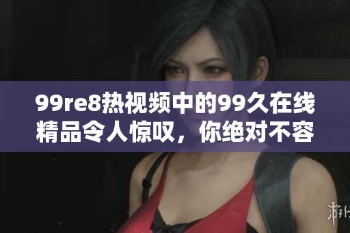 99re8热视频中的99久在线精品令人惊叹，你绝对不容错过这款精彩内容