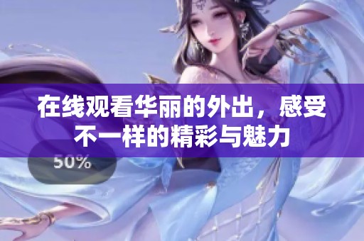 在线观看华丽的外出，感受不一样的精彩与魅力