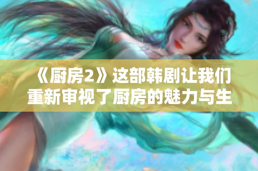 《厨房2》这部韩剧让我们重新审视了厨房的魅力与生活的温度