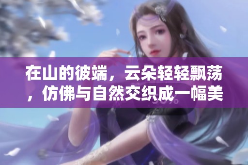 在山的彼端，云朵轻轻飘荡，仿佛与自然交织成一幅美景