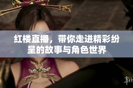 红楼直播，带你走进精彩纷呈的故事与角色世界