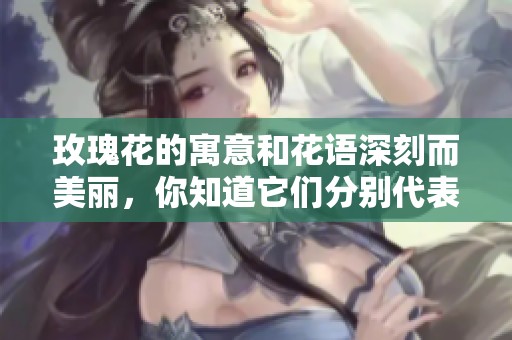 玫瑰花的寓意和花语深刻而美丽，你知道它们分别代表着什么吗