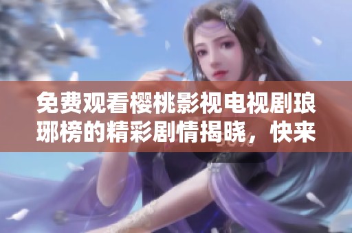 免费观看樱桃影视电视剧琅琊榜的精彩剧情揭晓，快来一起追剧吧