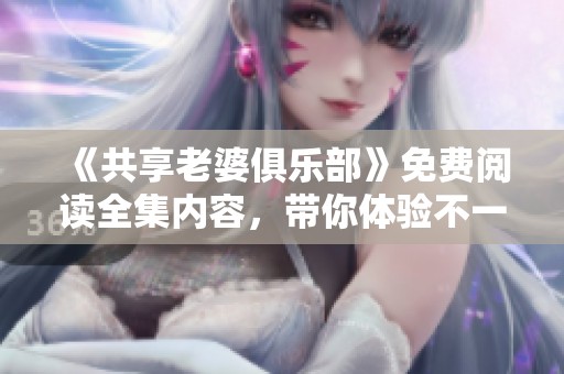 《共享老婆俱乐部》免费阅读全集内容，带你体验不一样的情感世界