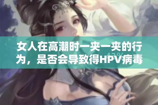 女人在高潮时一夹一夹的行为，是否会导致得HPV病毒呢