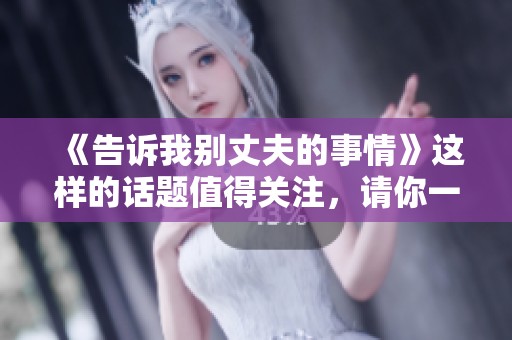 《告诉我别丈夫的事情》这样的话题值得关注，请你一起探讨一下