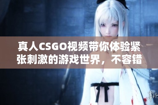 真人CSGO视频带你体验紧张刺激的游戏世界，不容错过的精彩时刻！
