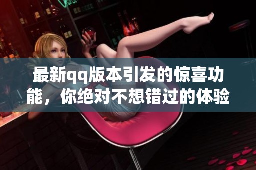 最新qq版本引发的惊喜功能，你绝对不想错过的体验！