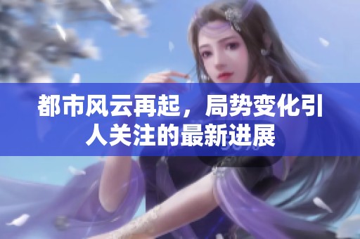 都市风云再起，局势变化引人关注的最新进展