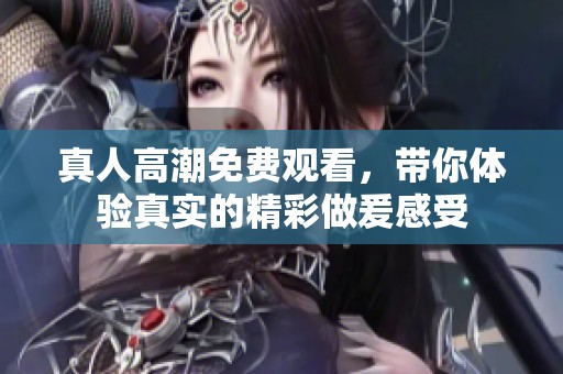 真人高潮免费观看，带你体验真实的精彩做爰感受