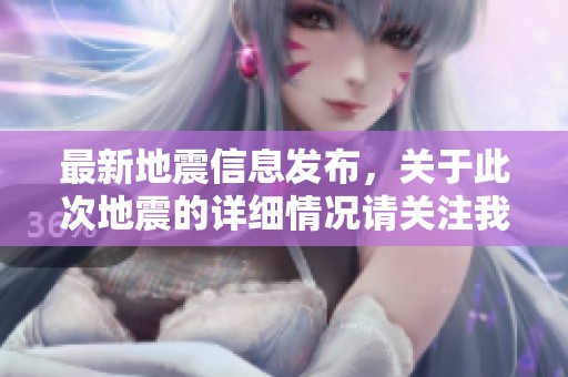 最新地震信息发布，关于此次地震的详细情况请关注我们的后续报道