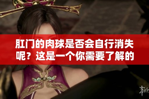 肛门的肉球是否会自行消失呢？这是一个你需要了解的问题。