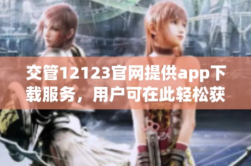交管12123官网提供app下载服务，用户可在此轻松获取相关信息和功能