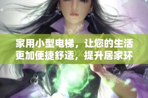 家用小型电梯，让您的生活更加便捷舒适，提升居家环境的选择