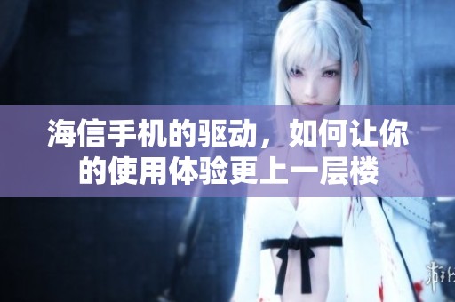 海信手机的驱动，如何让你的使用体验更上一层楼