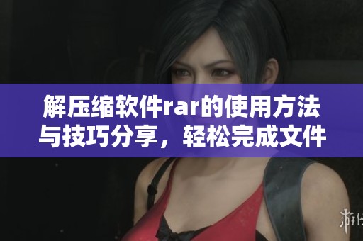 解压缩软件rar的使用方法与技巧分享，轻松完成文件解压缩操作