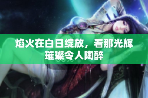 焰火在白日绽放，看那光辉璀璨令人陶醉