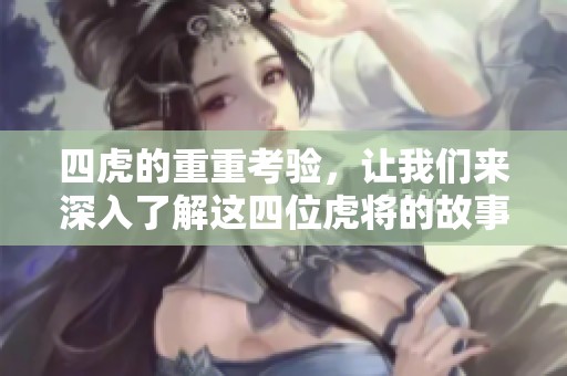 四虎的重重考验，让我们来深入了解这四位虎将的故事与背景。