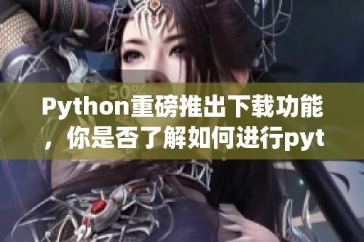 Python重磅推出下载功能，你是否了解如何进行python下载呢