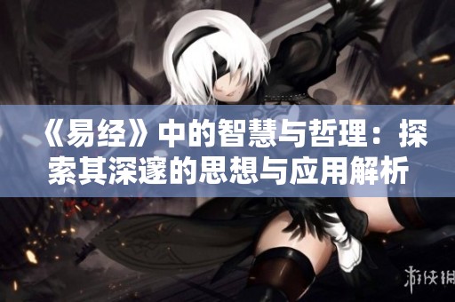 《易经》中的智慧与哲理：探索其深邃的思想与应用解析