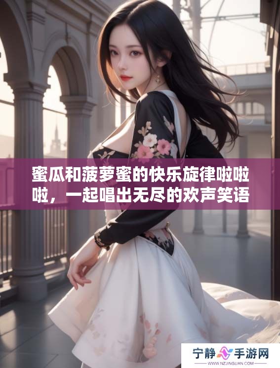 蜜瓜和菠萝蜜的快乐旋律啦啦啦，一起唱出无尽的欢声笑语啦啦啦