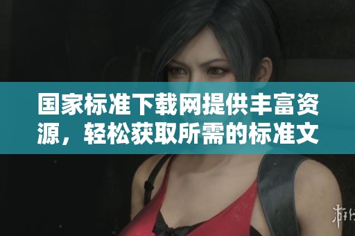国家标准下载网提供丰富资源，轻松获取所需的标准文件和资料。