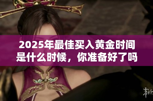 2025年最佳买入黄金时间是什么时候，你准备好了吗