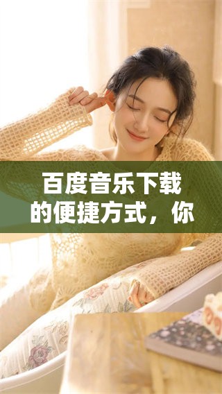 百度音乐下载的便捷方式，你了解了吗？探索轻松获取音乐的秘密！