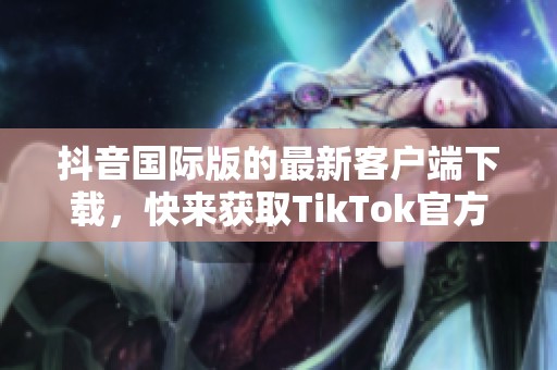 抖音国际版的最新客户端下载，快来获取TikTok官方版本吧！