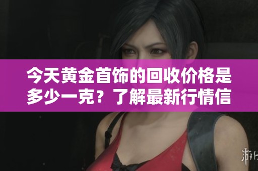 今天黄金首饰的回收价格是多少一克？了解最新行情信息请看这里。