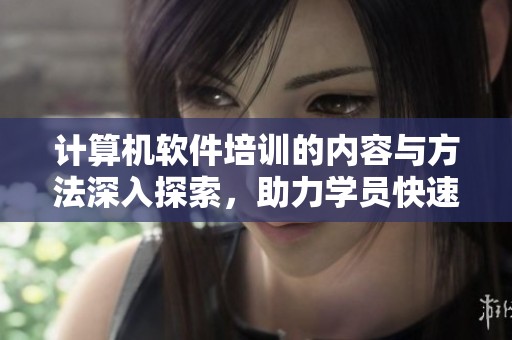 计算机软件培训的内容与方法深入探索，助力学员快速掌握技能提升