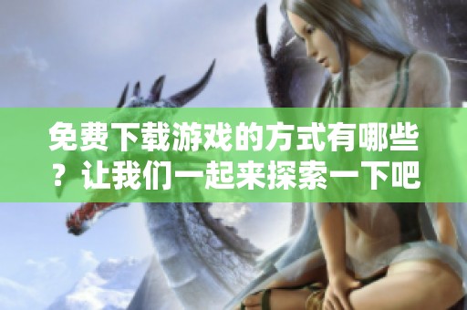 免费下载游戏的方式有哪些？让我们一起来探索一下吧！