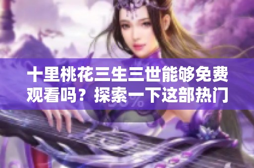 十里桃花三生三世能够免费观看吗？探索一下这部热门剧的看点和魅力吧