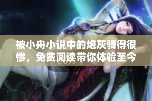 被小舟小说中的炮灰骑得很惨，免费阅读带你体验至今难忘的故事
