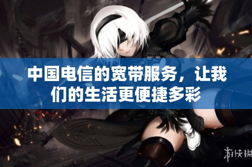 中国电信的宽带服务，让我们的生活更便捷多彩
